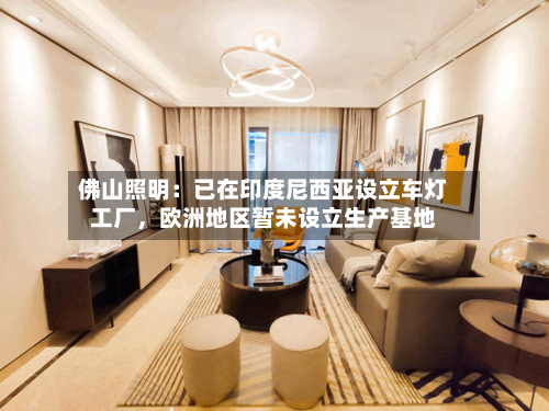 佛山照明：已在印度尼西亚设立车灯工厂	，欧洲地区暂未设立生产基地-第1张图片