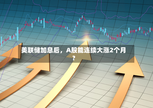 美联储加息后，A股能连续大涨2个月？