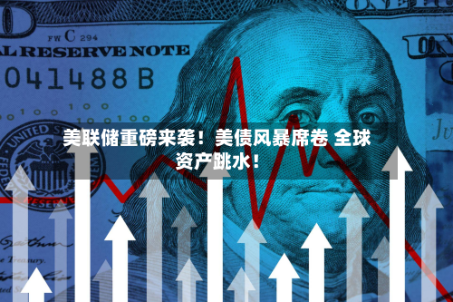 美联储重磅来袭！美债风暴席卷 全球资产跳水！-第1张图片