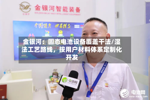 金银河：固态电池设备覆盖干法/湿法工艺路线，按用户材料体系定制化开发