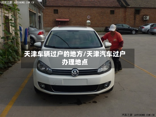 天津车辆过户的地方/天津汽车过户办理地点-第3张图片