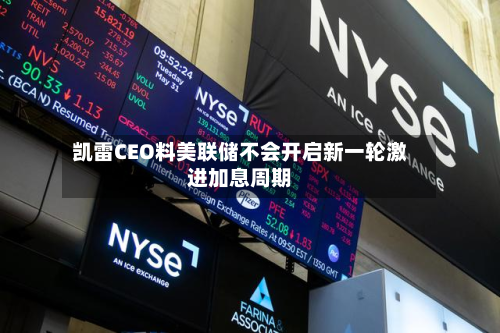 凯雷CEO料美联储不会开启新一轮激进加息周期