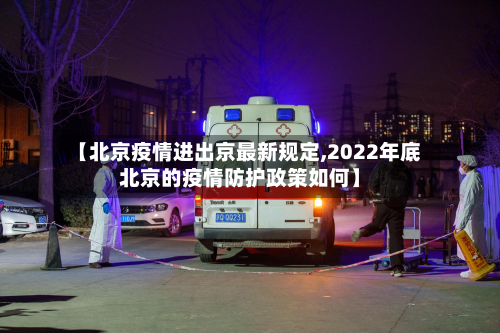 【北京疫情进出京最新规定,2022年底北京的疫情防护政策如何】