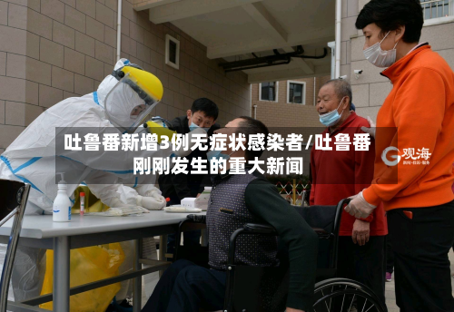 吐鲁番新增3例无症状感染者/吐鲁番刚刚发生的重大新闻