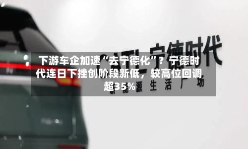 下游车企加速“去宁德化”？宁德时代连日下挫创阶段新低，较高位回调超35%-第3张图片