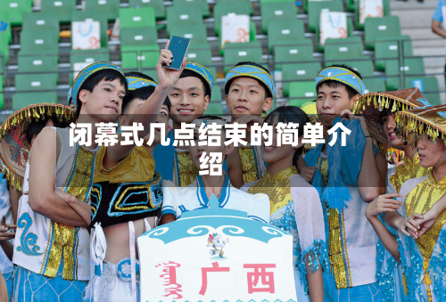 闭幕式几点结束的简单介绍-第3张图片