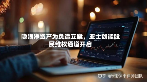 隐瞒净资产为负遭立案，亚士创能股民维权通道开启