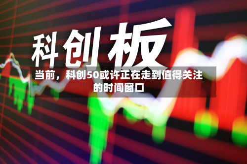 当前，科创50或许正在走到值得关注的时间窗口-第2张图片