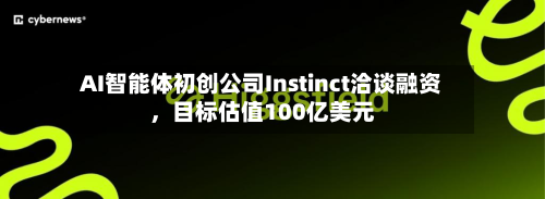 AI智能体初创公司Instinct洽谈融资，目标估值100亿美元-第1张图片