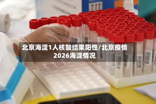 北京海淀1人核酸结果阳性/北京疫情2026海淀情况-第2张图片