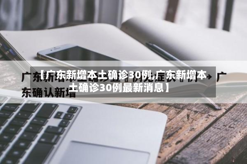 【广东新增本土确诊30例,广东新增本土确诊30例最新消息】