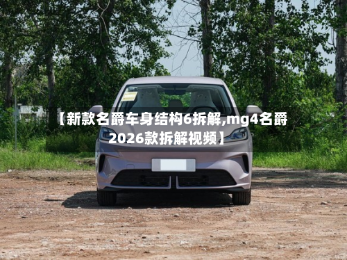 【新款名爵车身结构6拆解,mg4名爵2026款拆解视频】
