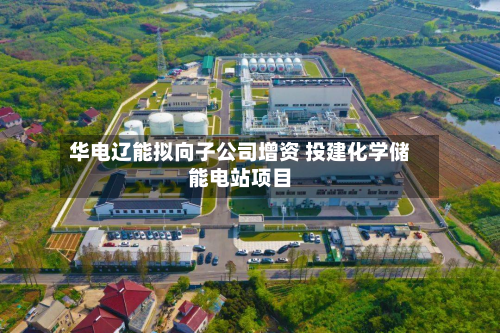 华电辽能拟向子公司增资 投建化学储能电站项目-第1张图片