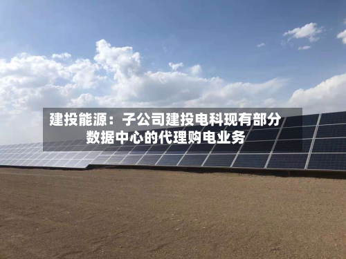 建投能源：子公司建投电科现有部分数据中心的代理购电业务