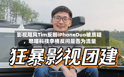 影视飓风Tim反掰iPhoneDuo被质疑，怒喵科技李楠反问是否为流量-第2张图片