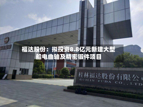 福达股份：拟投资8.8亿元新建大型船电曲轴及精密锻件项目-第1张图片