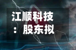江顺科技：股东拟减持不超3%公司股份-第2张图片