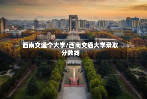 西南交通个大学/西南交通大学录取分数线-第2张图片