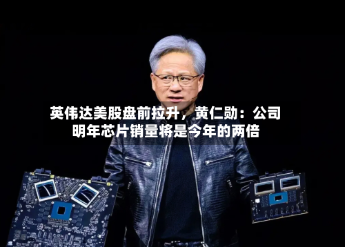 英伟达美股盘前拉升，黄仁勋：公司明年芯片销量将是今年的两倍-第3张图片
