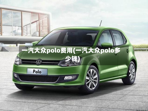 一汽大众polo费用(一汽大众polo多少钱)