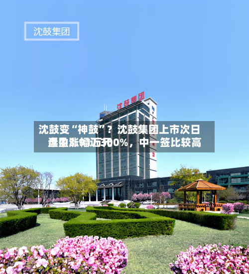 沈鼓变“神鼓”？沈鼓集团上市次日盘中涨幅近300%，中一签比较高浮盈3.91万元-第2张图片