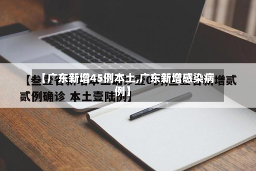 【广东新增45例本土,广东新增感染病例】