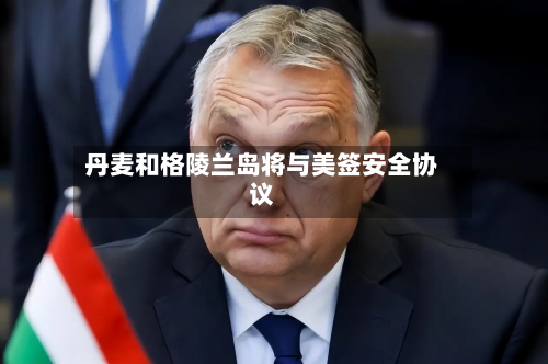 丹麦和格陵兰岛将与美签安全协议-第2张图片