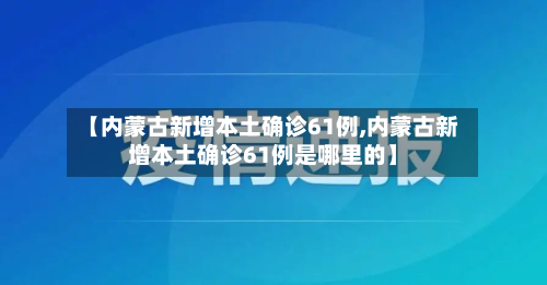 【内蒙古新增本土确诊61例,内蒙古新增本土确诊61例是哪里的】