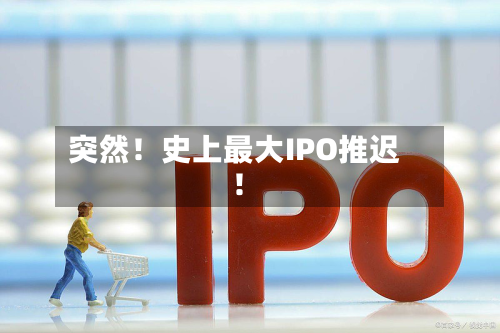 突然！史上最大IPO推迟！-第2张图片