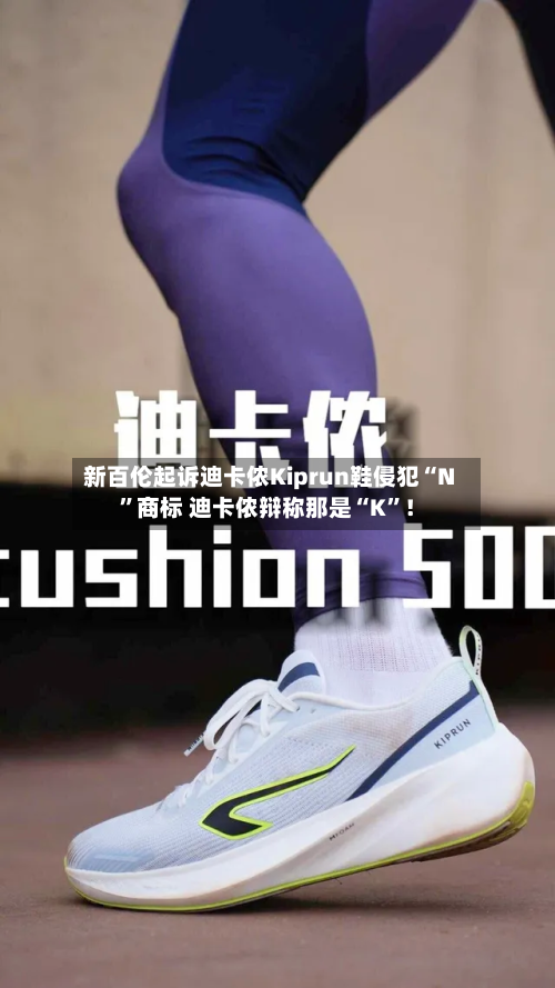 新百伦起诉迪卡侬Kiprun鞋侵犯“N”商标 迪卡侬辩称那是“K”！