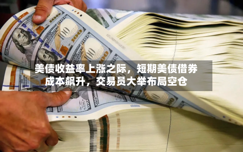 美债收益率上涨之际	，短期美债借券成本飙升，交易员大举布局空仓-第2张图片