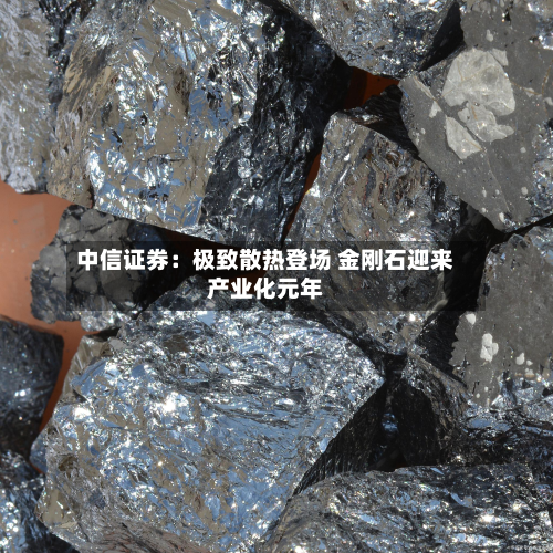 中信证券：极致散热登场 金刚石迎来产业化元年-第2张图片