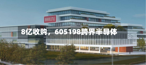 8亿收购，605198跨界半导体-第3张图片