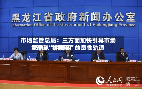 市场监管总局：三方面加快引导市场竞争从“拼费用	”转向“拼质量”的良性轨道-第2张图片