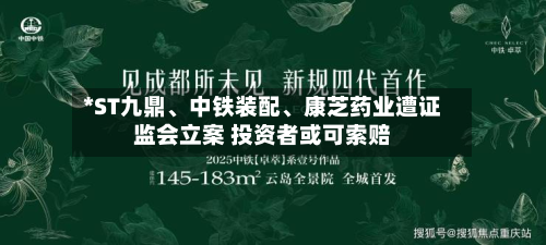 *ST九鼎	、中铁装配、康芝药业遭证监会立案 投资者或可索赔-第2张图片