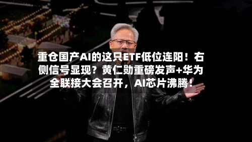 重仓国产AI的这只ETF低位连阳！右侧信号显现？黄仁勋重磅发声+华为全联接大会召开	，AI芯片沸腾！-第2张图片
