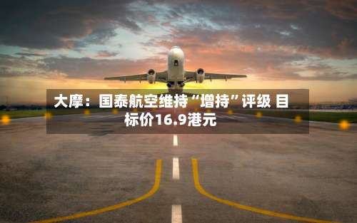大摩：国泰航空维持“增持”评级 目标价16.9港元-第2张图片