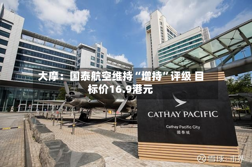 大摩：国泰航空维持“增持”评级 目标价16.9港元-第1张图片