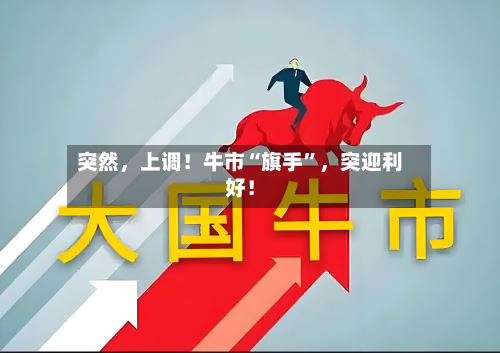 突然，上调！牛市“旗手”，突迎利好！-第2张图片