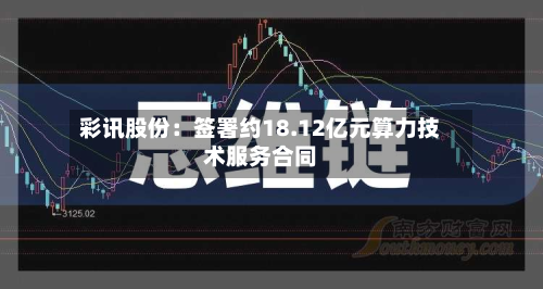 彩讯股份：签署约18.12亿元算力技术服务合同-第1张图片