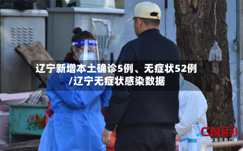 辽宁新增本土确诊5例、无症状52例/辽宁无症状感染数据-第2张图片