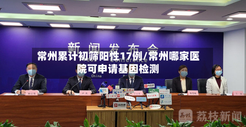 常州累计初筛阳性17例/常州哪家医院可申请基因检测-第2张图片