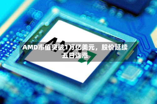 AMD市值突破1万亿美元，股价延续五日连涨-第1张图片