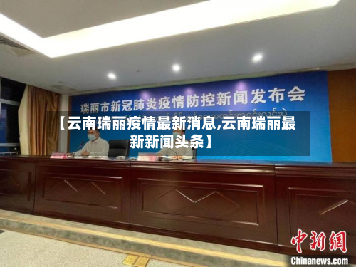 【云南瑞丽疫情最新消息,云南瑞丽最新新闻头条】