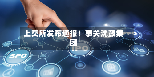 上交所发布通报！事关沈鼓集团
