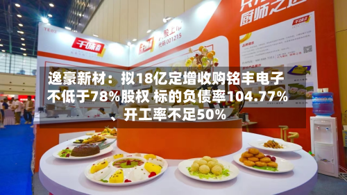 逸豪新材：拟18亿定增收购铭丰电子不低于78%股权 标的负债率104.77%、开工率不足50%