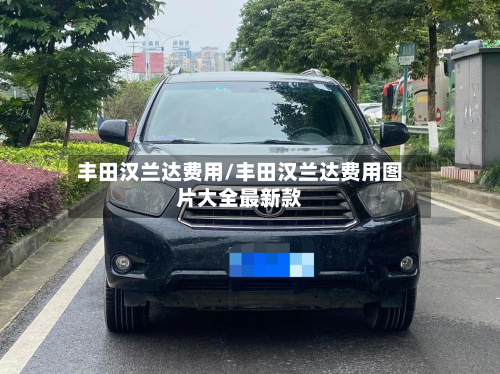 丰田汉兰达费用/丰田汉兰达费用图片大全最新款