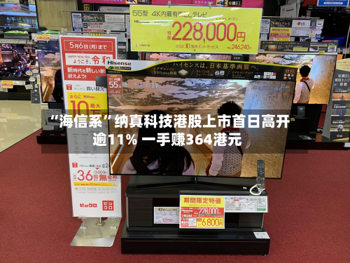 “海信系”纳真科技港股上市首日高开逾11% 一手赚364港元-第2张图片