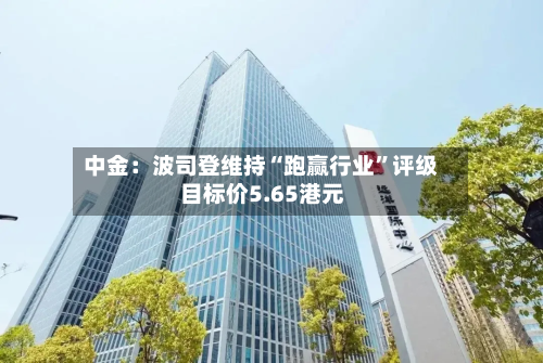 中金：波司登维持“跑赢行业”评级 目标价5.65港元-第2张图片