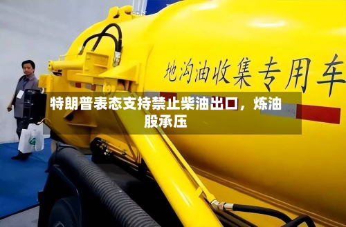 特朗普表态支持禁止柴油出口	，炼油股承压-第1张图片